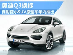  保时捷小SUV原型车年内推出 奥迪Q3换标 