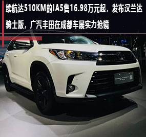  续航达510km的iA5售16.98万元起，发布汉兰达骑士版，广汽丰田在成都车展实力抢 