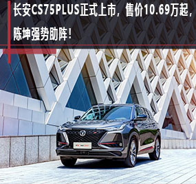  长安CS75PLUS正式上市，售价10.69万起，陈坤强势助阵！ 